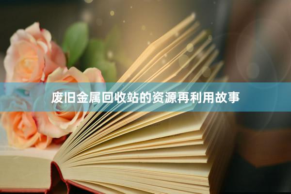 废旧金属回收站的资源再利用故事