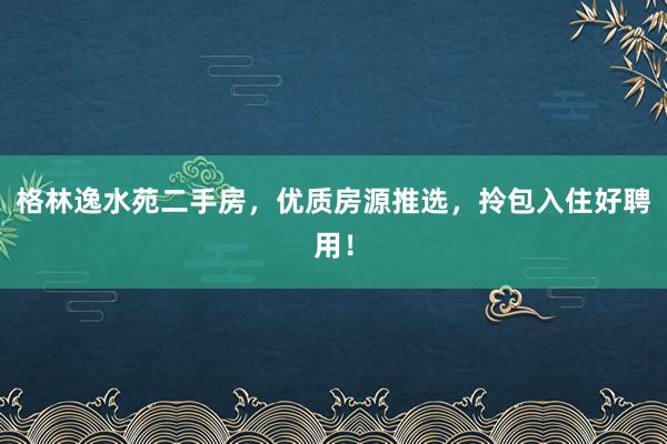 格林逸水苑二手房，优质房源推选，拎包入住好聘用！