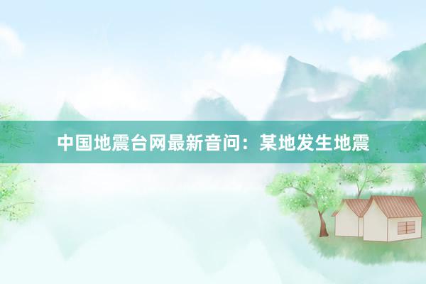 中国地震台网最新音问：某地发生地震