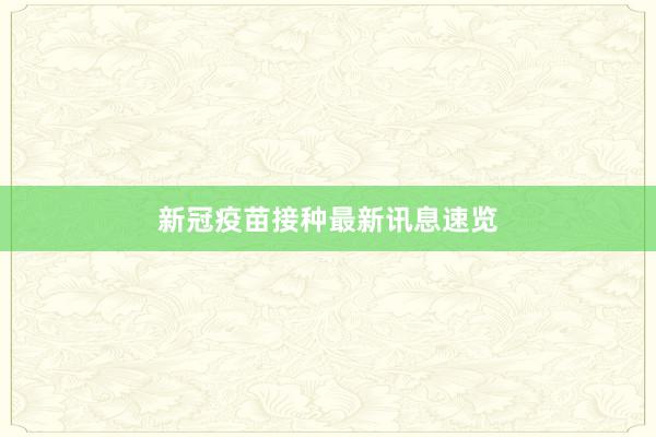 新冠疫苗接种最新讯息速览