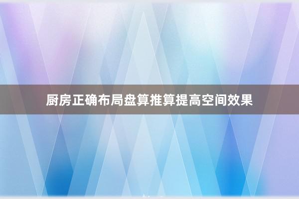 厨房正确布局盘算推算提高空间效果