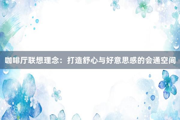 咖啡厅联想理念：打造舒心与好意思感的会通空间