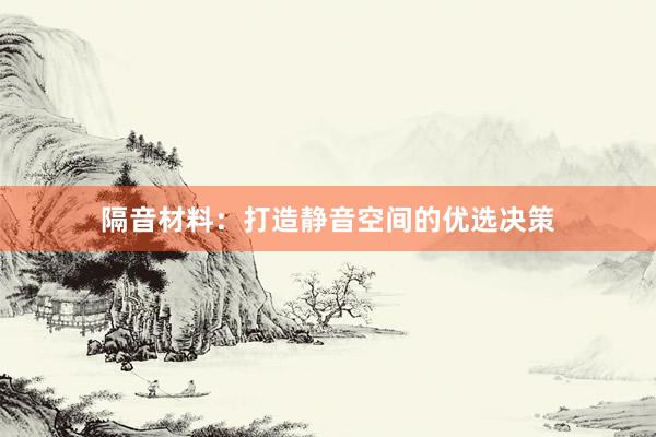 隔音材料：打造静音空间的优选决策