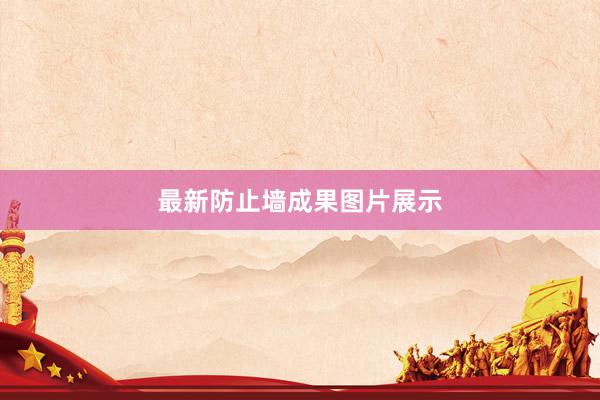 最新防止墙成果图片展示
