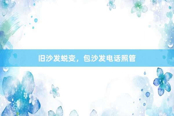 旧沙发蜕变，包沙发电话照管
