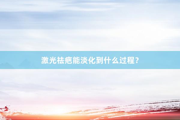 激光祛疤能淡化到什么过程？