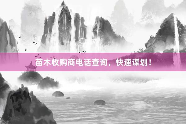 苗木收购商电话查询，快速谋划！