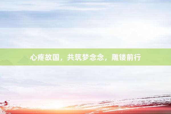 心疼故国，共筑梦念念，雕镂前行